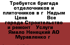 Требуется бригада отделочников и плиточников в г. Надым › Цена ­ 1 000 - Все города Строительство и ремонт » Услуги   . Ямало-Ненецкий АО,Муравленко г.